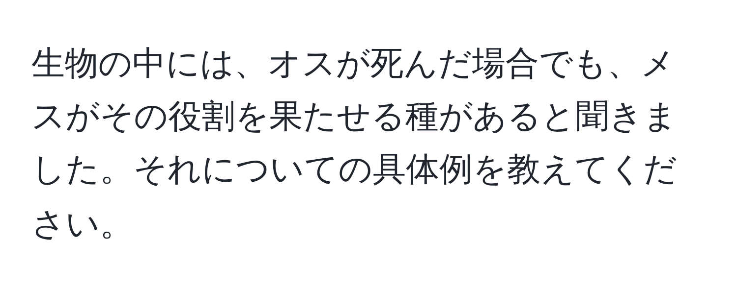 生物の中には、オスが死んだ場合でも、メスがその役割を果たせる種があると聞きました。それについての具体例を教えてください。
