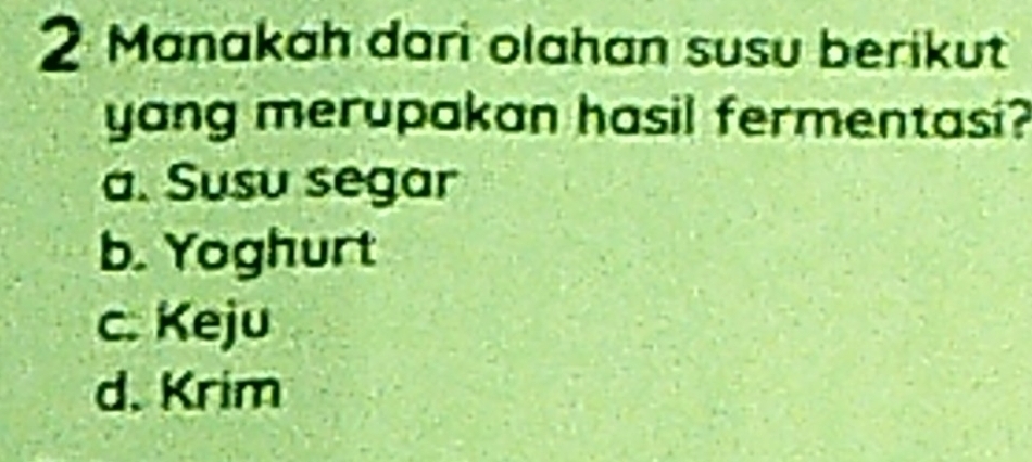 Manakah dari olahan susu berikut
yang merupakan hasil fermentasi?
a. Susu segar
b. Yoghurt
c. Keju
d. Krim