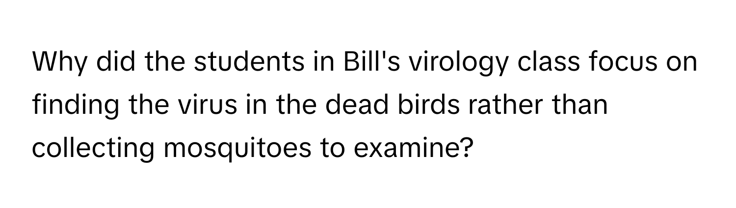 Why did the students in Bill's virology class focus on finding the virus in the dead birds rather than collecting mosquitoes to examine?