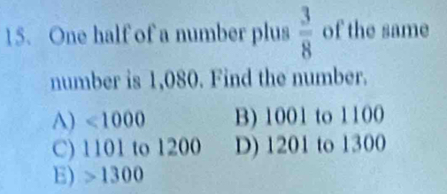 One half of a number plus  3/8  of the same
number is 1,080. Find the number.
A) <1000</tex> B) 1001 to 1100
C) 1101 to 1200 D) 1201 to 1300
E) 1300