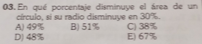 En qué porcentaje disminuye el área de un
círculo, si su radio disminuye en 30%.
A) 49% B) 51% C) 38%
D) 48% E) 67%