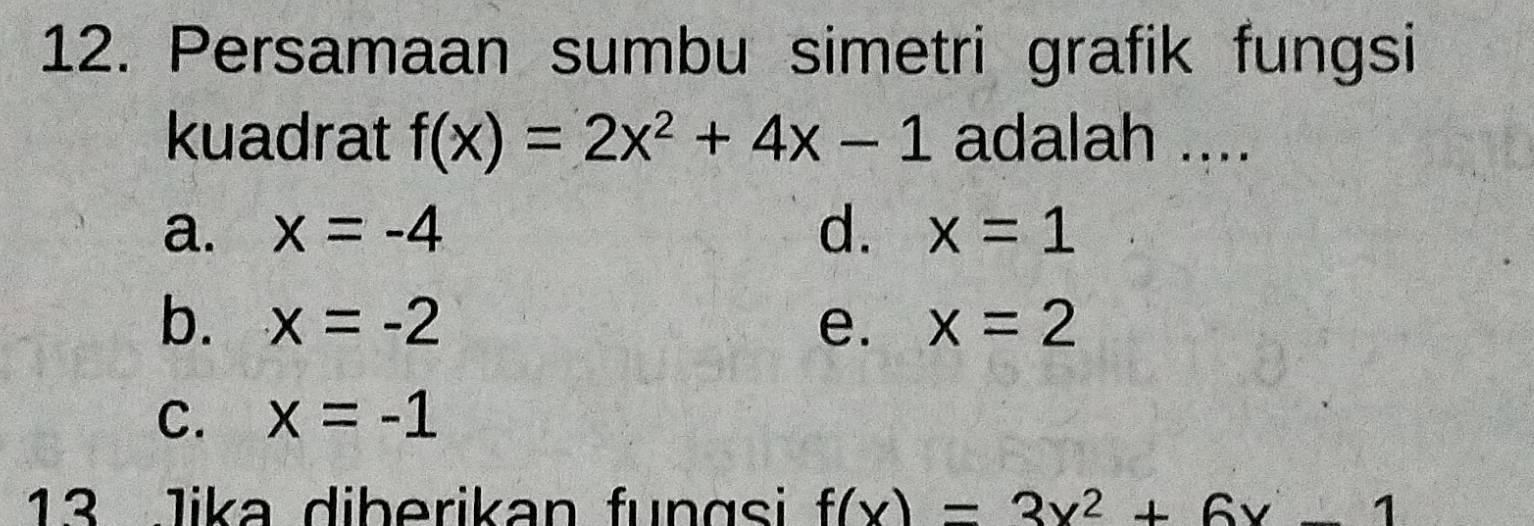 Persamaan sumbu simetri grafik fungsi
kuadrat f(x)=2x^2+4x-1 adalah ....
a. x=-4 d. x=1
b. x=-2 e. x=2
C. x=-1
13 Jika diberikan fungsi f(x)=3x^2+6x-1