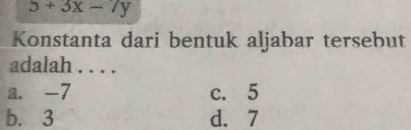 5+3x-7y
Konstanta dari bentuk aljabar tersebut
adalah . . . .
a. -7 c. 5
b. 3 d. 7