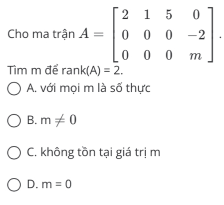 Cho ma trận 
Tìm m để ran k(A)=2.
A. với mọi m là số thực
B. m!= 0
C. không tồn tại giá trị m
D. m=0