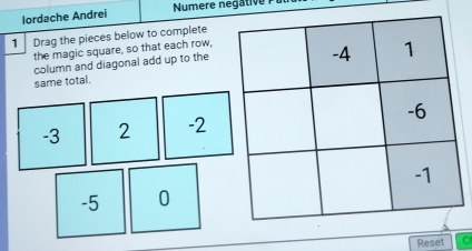 Iordache Andrei Numere negative 
1 Drag the pieces below to complete 
the magic square, so that each row, 
column and diagonal add up to the 
same total.
-3 2 -2
-5 0
Reset