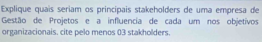 Explique quais seriam os principais stakeholders de uma empresa de 
Gestão de Projetos e a influencia de cada um nos objetivos 
organizacionais. cite pelo menos 03 stakholders.