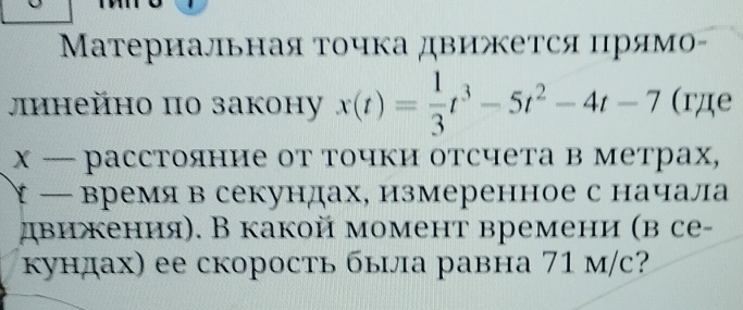 Материальная точка движется ηηрямό- 
Лīाнейно по закону x(t)= 1/3 t^3-5t^2-4t-7 (где 
х — расстояние от точки отсчета в метрах, 
* — времяв секундах, измеренное с начала 
двикения). В какой момент времени (в се- 
кундах) ее скорость быша равна 71 м/с?