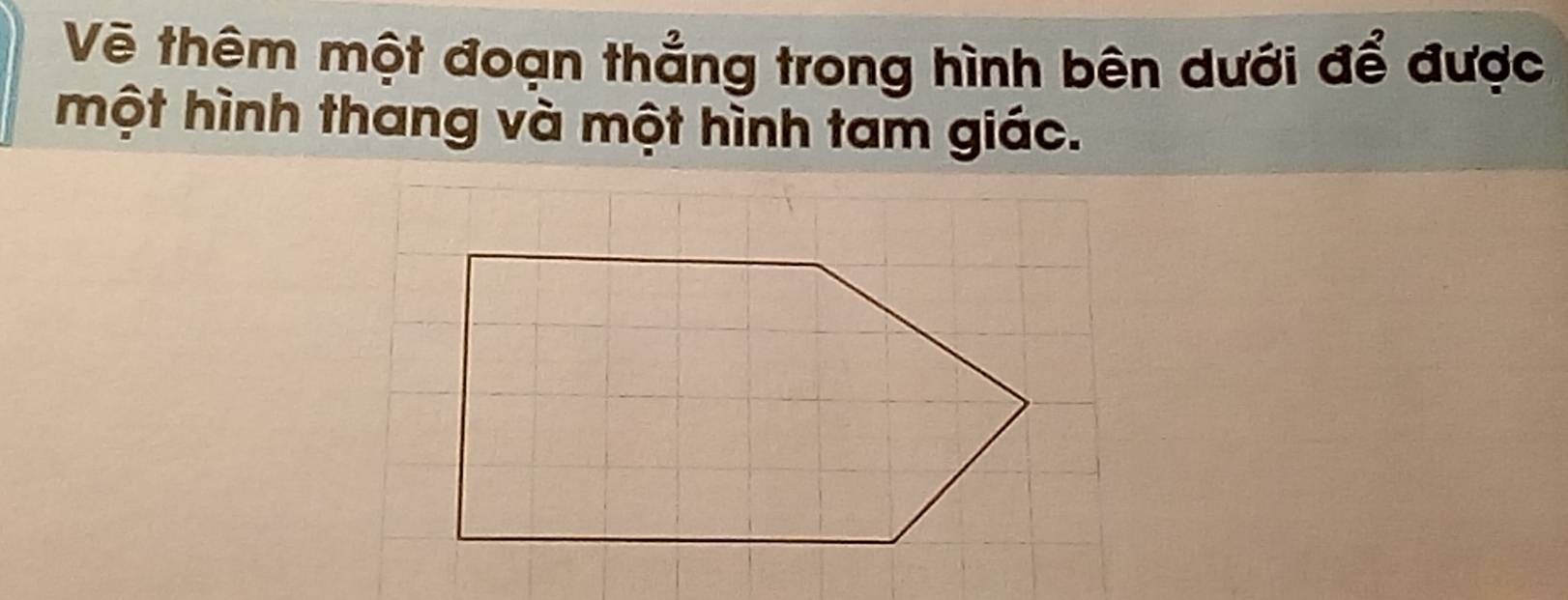 Vẽ thêm một đoạn thẳng trong hình bên dưới để được 
một hình thang và một hình tam giác.