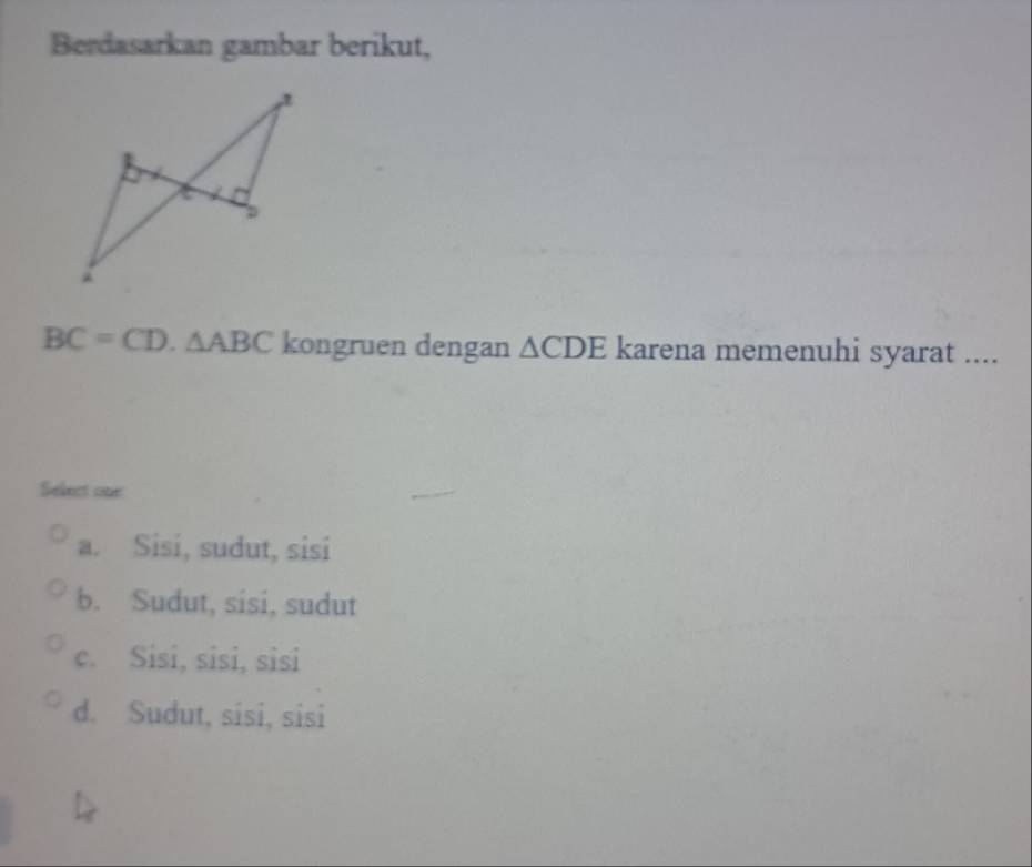 Berdasarkan gambar berikut,
BC=CD.△ ABC kongruen dengan △ CDE karena memenuhi syarat ....
Select one
a. Sisi, sudut, sisi
b. Sudut, sisi, sudut
c. Sisi, sisi, sisi
d. Sudut, sisi, sisi