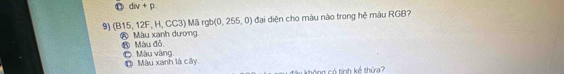 ◎ div+p. 
9) (B15, 12F, H, CC3) Mã rgb (0,255,0) a đại diện cho màu nào trong hệ màu RGB?
Ⓐ Màu xanh dương.
⑬ Màu đỏ.
© Màu vàng.
O Màu xanh lá cây.
y không có tính kế thừa?