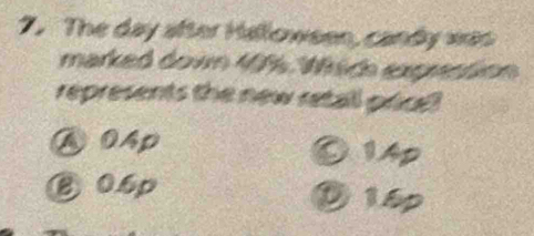 The day after Halloween, candy was
marked down 496. Which exprction
represents the new retall price
④ 04p 0 1Ap
③ 0.6p ⑩ 1.6p