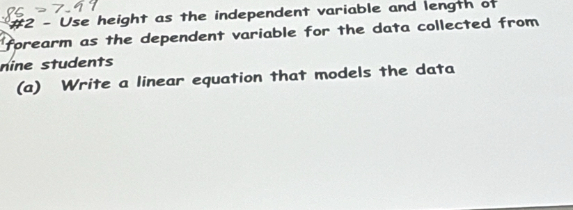 #2 - Use height as the independent variable and length of 
forearm as the dependent variable for the data collected from 
nine students 
(a) Write a linear equation that models the data