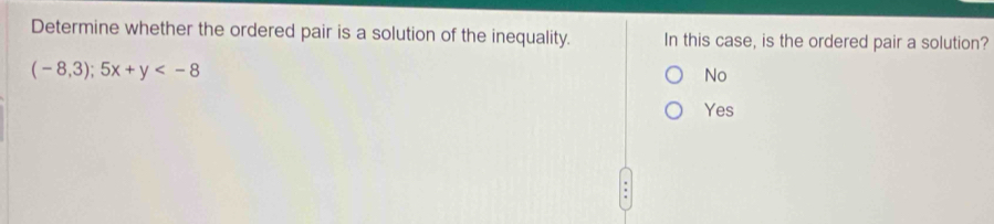 Determine whether the ordered pair is a solution of the inequality. In this case, is the ordered pair a solution?
(-8,3);5x+y
No
Yes