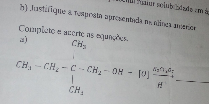 llla maior solubilidade em á 
b) Justifique a resposta apresentada na alínea anterior. 
Complete e acerte a 
_ CH_3-CH_2-C-CH_2-OH+[O]frac E_2cHH^+