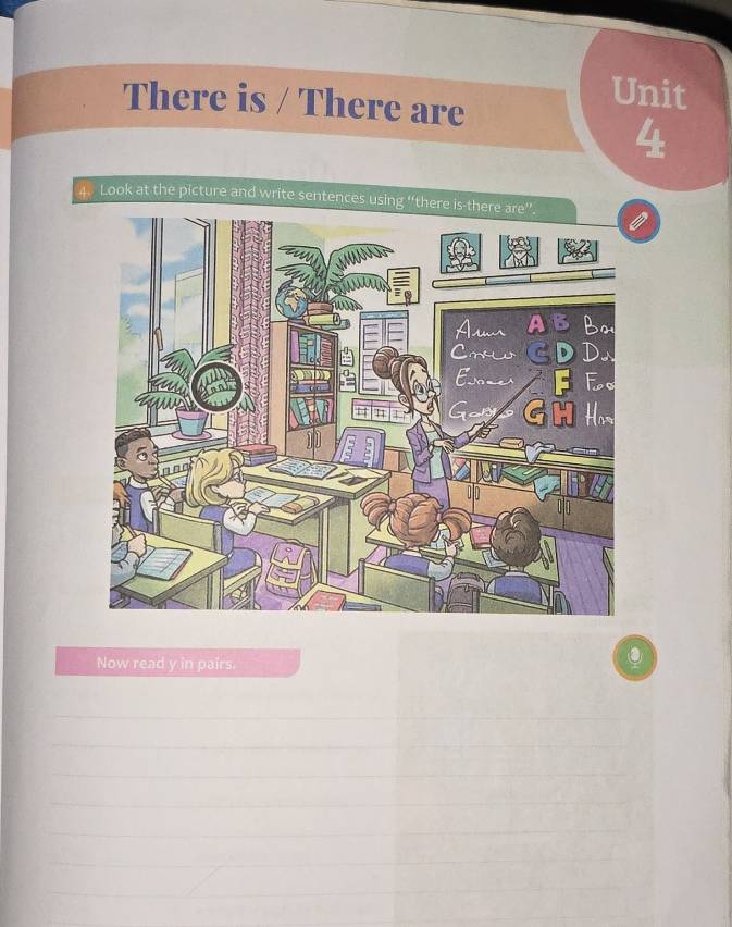 There is / There are 
Unit 
4 
4. Look at the picture and write sentences using “there is-there are” 
Now read y in pairs. 
_ 
_ 
_ 
_ 
_ 
_ 
_ 
_