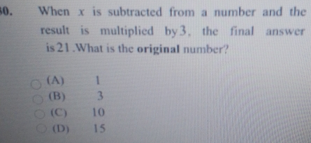 When x is subtracted from a number and the
result is multiplied by3, the final answer
is 21.What is the original number?
(A)
(B) 3
(C) 10
(D) 15