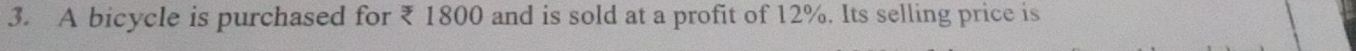 A bicycle is purchased for ₹ 1800 and is sold at a profit of 12%. Its selling price is