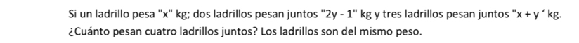 Si un ladrillo pesa '' x" kg; dos ladrillos pesan juntos '' '2y-1''kg y tres ladrillos pesan juntos '' x+y' kg. 
¿Cuánto pesan cuatro ladrillos juntos? Los ladrillos son del mismo peso.