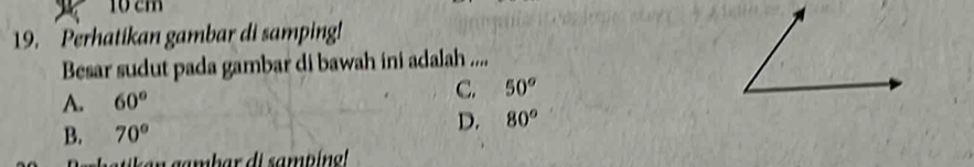 10cm
19. Perhatikan gambar di samping!
Besar sudut pada gambar di bawah ini adalah ....
A. 60° C. 50°
B. 70°
D. 80°