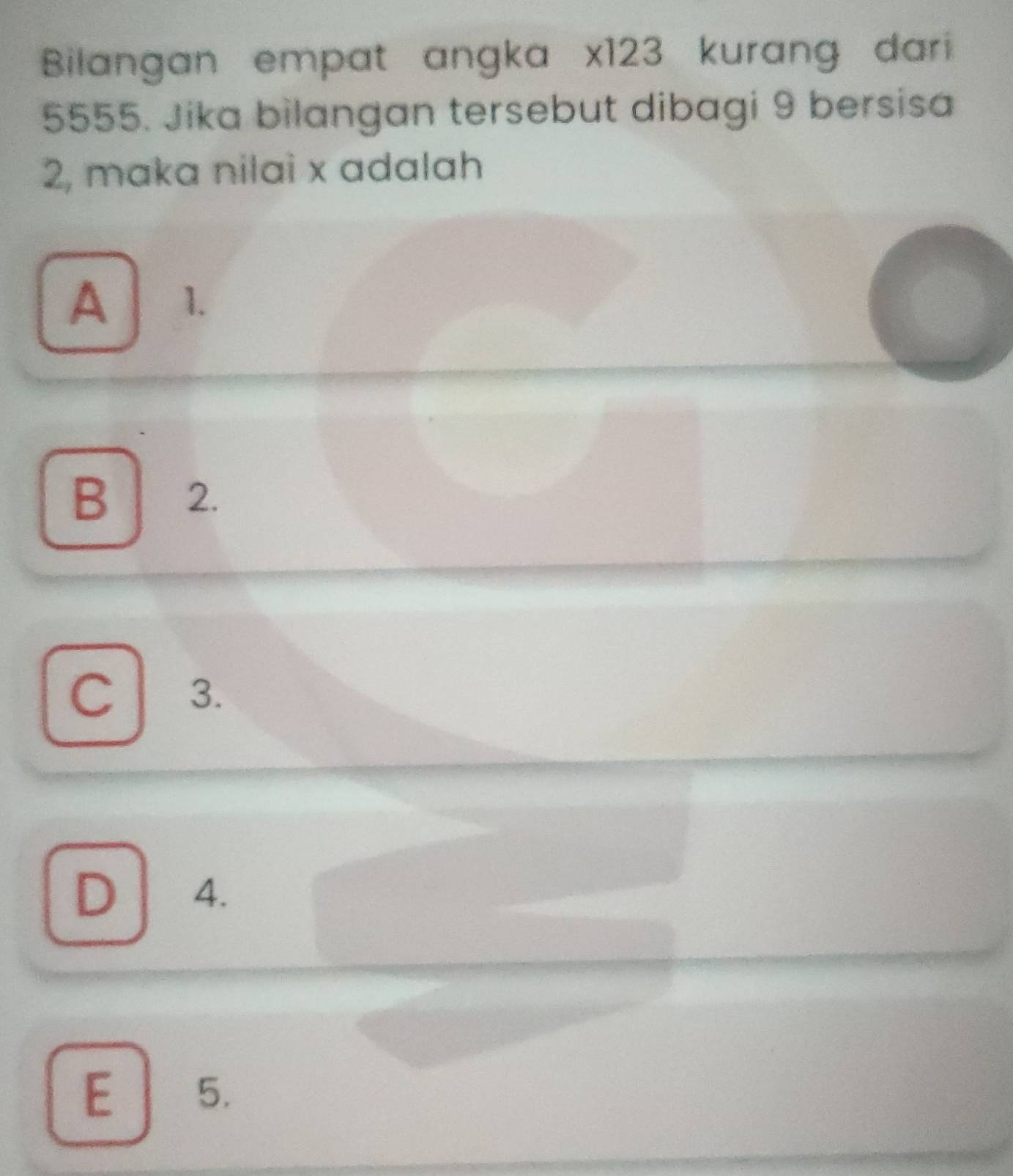 Bilangan empat angka x123 kurang dari
5555. Jika bilangan tersebut dibagi 9 bersisa
2, maka nilai x adalah
A 1.
B 2.
C 3.
D 4.
E 5.