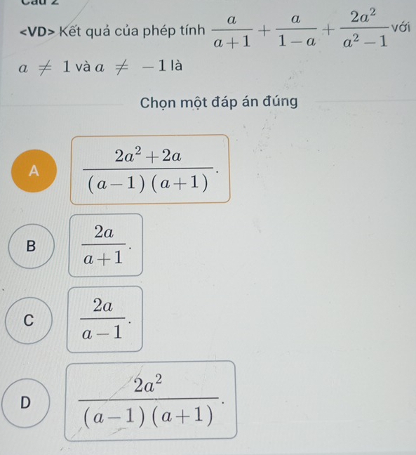 angle VD> Kết quả của phép tính  a/a+1 + a/1-a + 2a^2/a^2-1  với
a!= 1 vaa!= -1la
Chọn một đáp án đúng
A  (2a^2+2a)/(a-1)(a+1) .
B  2a/a+1 .
C  2a/a-1 .
D  2a^2/(a-1)(a+1) .