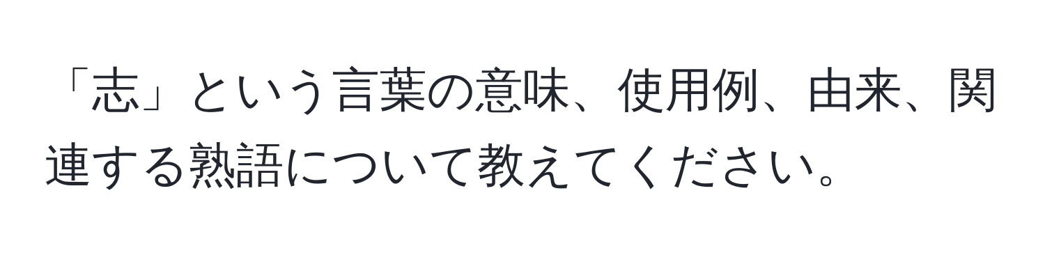 「志」という言葉の意味、使用例、由来、関連する熟語について教えてください。