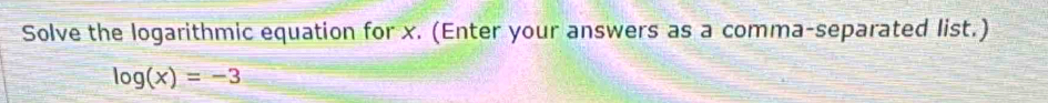 Solve the logarithmic equation for x. (Enter your answers as a comma-separated list.)
log (x)=-3