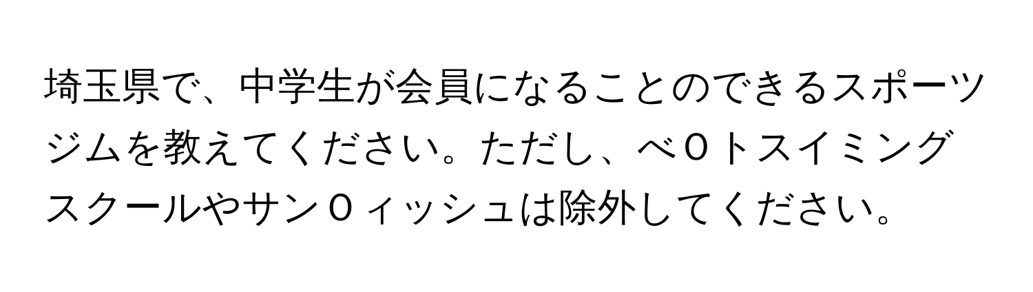 埼玉県で、中学生が会員になることのできるスポーツジムを教えてください。ただし、べＯトスイミングスクールやサンＯィッシュは除外してください。