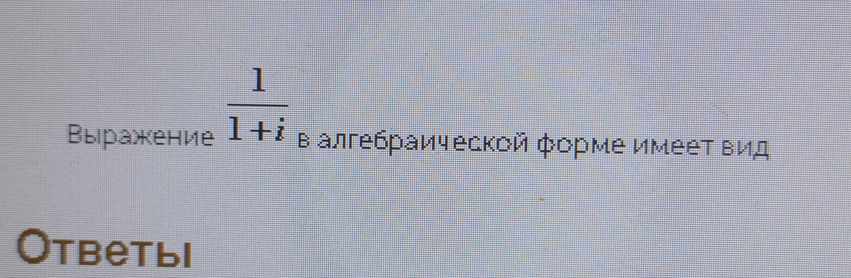  1/1+i 
Выражение в алгебраической форме имеет вид 
Oтветыi