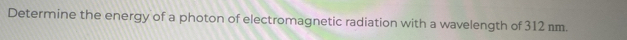 Determine the energy of a photon of electromagnetic radiation with a wavelength of 312 rm.