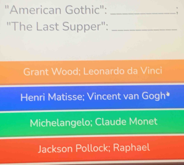 "American Gothic": _:
"The Last Supper":_
Grant Wood; Leonardo da Vinci
Henri Matisse; Vincent van Gogh*
Michelangelo; Claude Monet
Jackson Pollock; Raphael