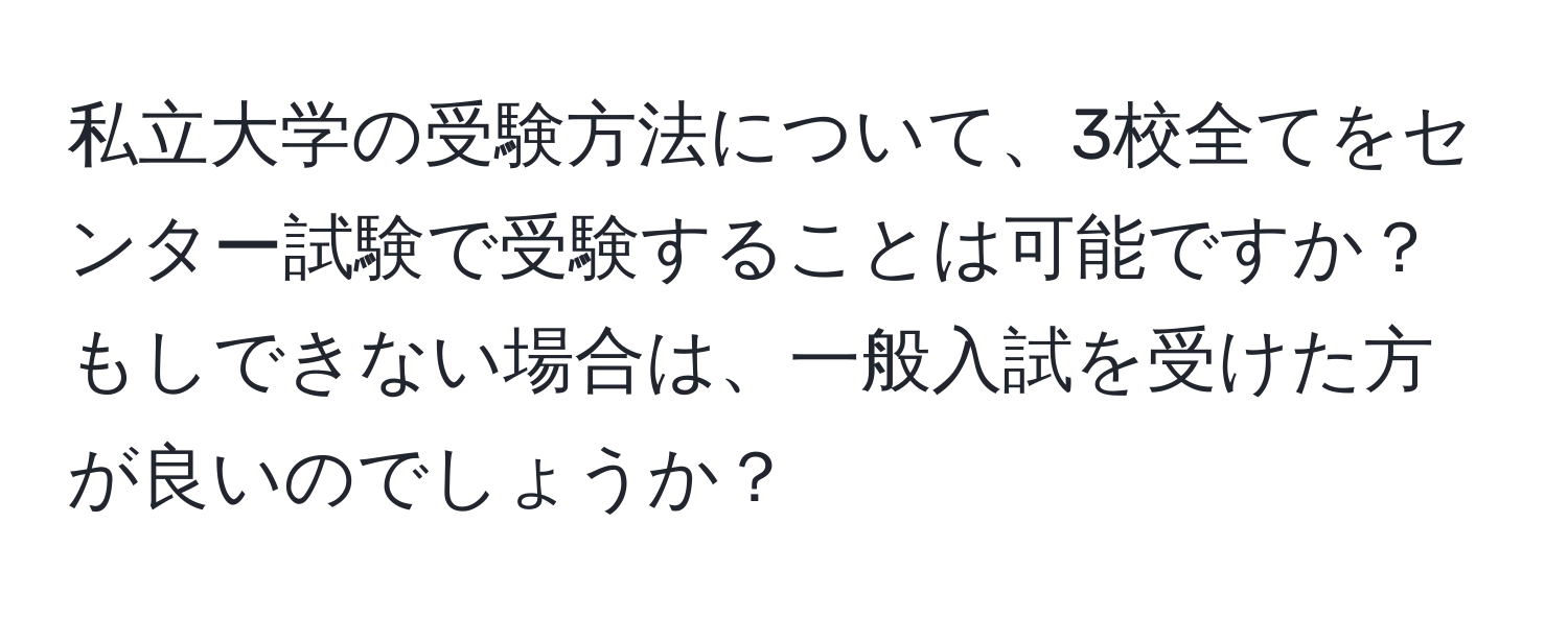 私立大学の受験方法について、3校全てをセンター試験で受験することは可能ですか？もしできない場合は、一般入試を受けた方が良いのでしょうか？