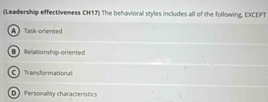 (Leadership effectiveness CH17) The behavioral styles includes all of the following, EXCEPT
A Task-oriented
B Relationship-oriented
C Transformational
D Personality characteristics