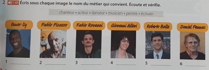 o0 Écris sous chaque image le nom du métier qui convient. Écoute et vérifie. 
chanteur » acteur » danseur » musicien » peintre » écrivain 
Omar Sy Pablo Picasso Fabio Rovazzi Giovauui Allevi Roberto Bolle Dauiel Peunac 
1 _2_ 
_3 
4 _5 _6_