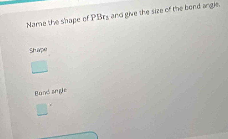 Name the shape of PBr_3 and give the size of the bond angle.
Shape
Bond angle