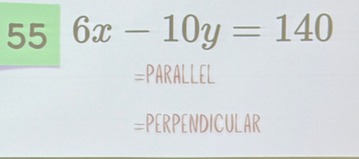 55 6x-10y=140
=PARALLEL
=PERPENDICULAR