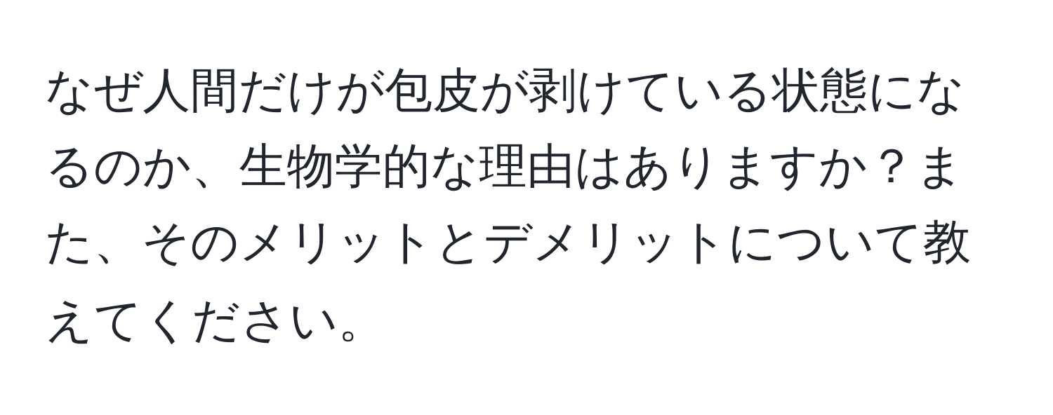 なぜ人間だけが包皮が剥けている状態になるのか、生物学的な理由はありますか？また、そのメリットとデメリットについて教えてください。