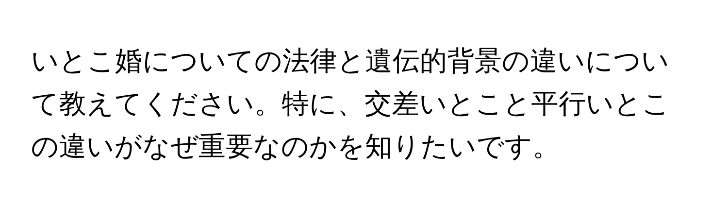 いとこ婚についての法律と遺伝的背景の違いについて教えてください。特に、交差いとこと平行いとこの違いがなぜ重要なのかを知りたいです。