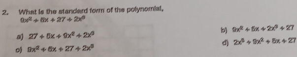 What is the standard form of the polynomial,
9x^2+6x+27+2x^6
a) 27+5x+9x^2+2x^3 b) 9x^2+6x+2x^3+27
oj 9x^2+6x+27+2x^3 d) 2x^3+9x^2+6x+27