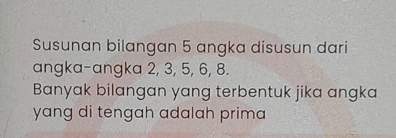 Susunan bilangan 5 angka disusun dari 
angka-angka 2, 3, 5, 6, 8. 
Banyak bilangan yang terbentuk jika angka 
yang di tengah adalah prima