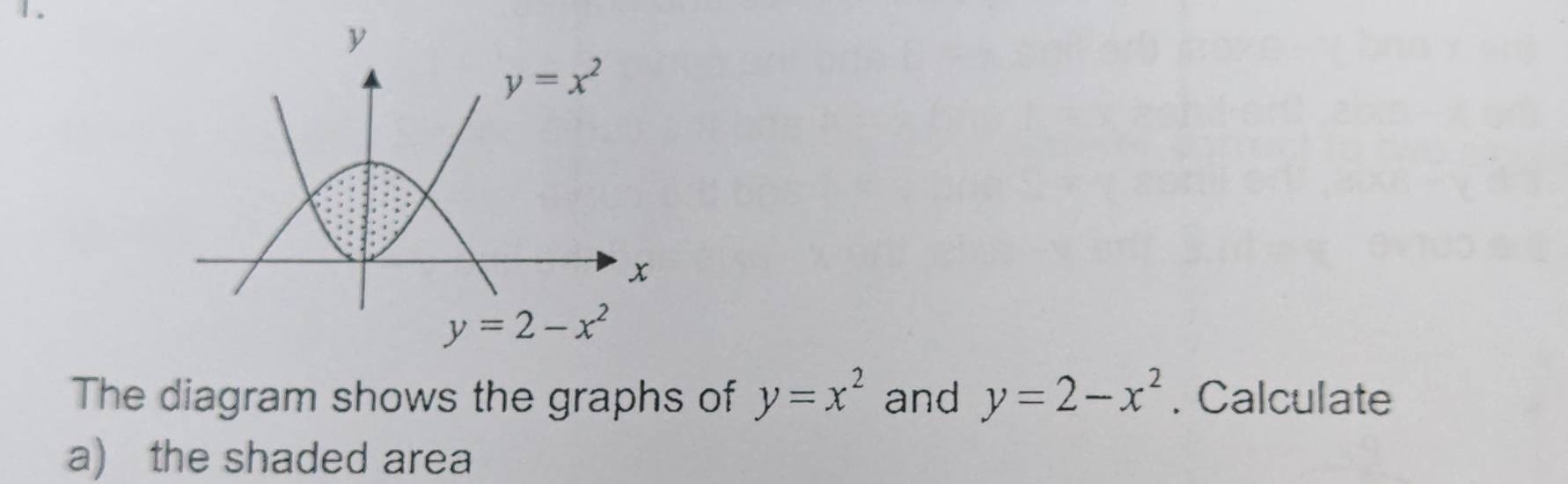 1 .
The diagram shows the graphs of y=x^2 and y=2-x^2. Calculate
a) the shaded area