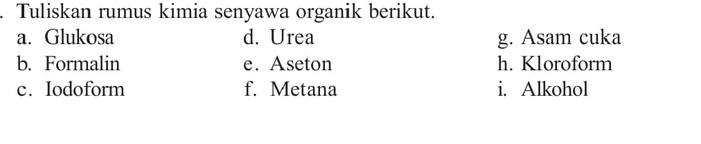 Tuliskan rumus kimia senyawa organik berikut. 
a. Glukosa d. Urea g. Asam cuka 
b. Formalin e. Aseton h. Kloroform 
c. Iodoform f. Metana i. Alkohol