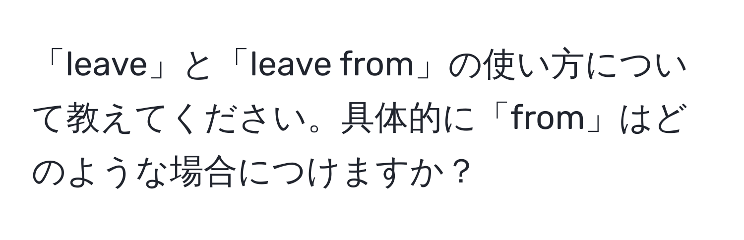 「leave」と「leave from」の使い方について教えてください。具体的に「from」はどのような場合につけますか？