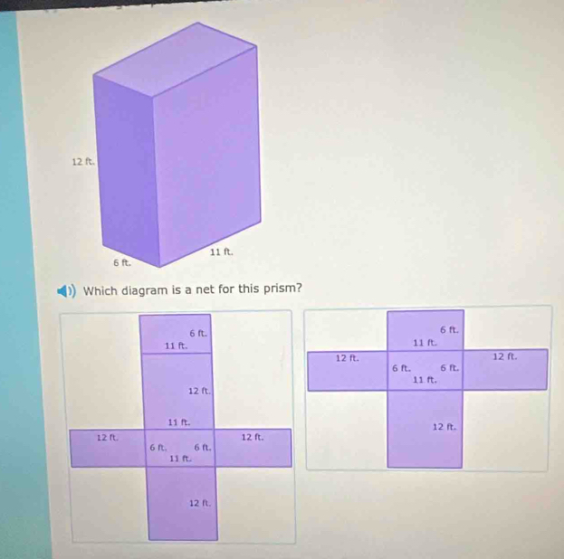 Which diagram is a net for this prism?
6 ft. 6 ft.
11 ft. 11 ft.
12 ft. 12 ft.
6 ft. 6 ft.
11 ft.
12 ft.
11 ft. 12 ft.
12 ft.
12 ft. 6 . 6 n.
11 ft.
12 ft.