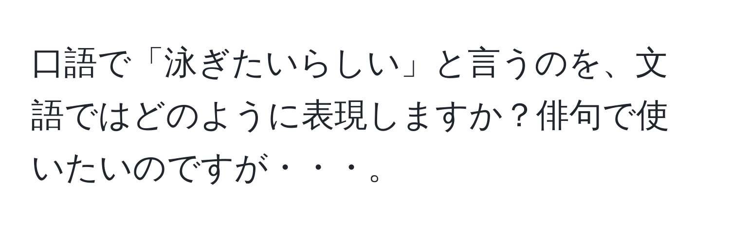 口語で「泳ぎたいらしい」と言うのを、文語ではどのように表現しますか？俳句で使いたいのですが・・・。