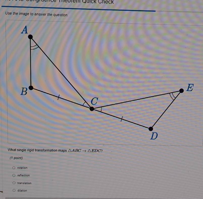 Mebrem Quick Check
Use the image to answer the question.
What single rigid transformation maps △ ABCto △ EDC ?
(1 point)
rotation
reflection
translation
dilation