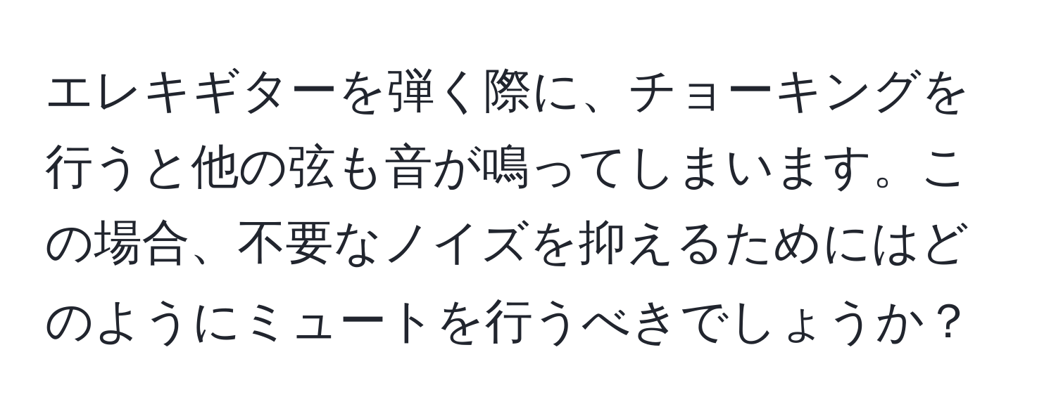 エレキギターを弾く際に、チョーキングを行うと他の弦も音が鳴ってしまいます。この場合、不要なノイズを抑えるためにはどのようにミュートを行うべきでしょうか？