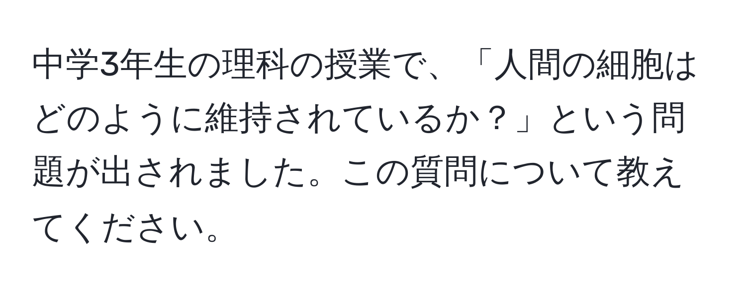 中学3年生の理科の授業で、「人間の細胞はどのように維持されているか？」という問題が出されました。この質問について教えてください。