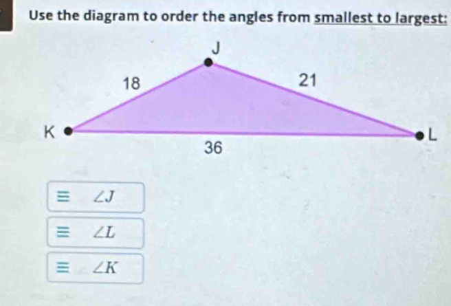 Use the diagram to order the angles from smallest to largest:
∠ J
∠ L
= ∠ K