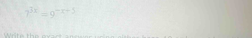 7^(3x)=9^(-x+5)
Write the evact answer urin